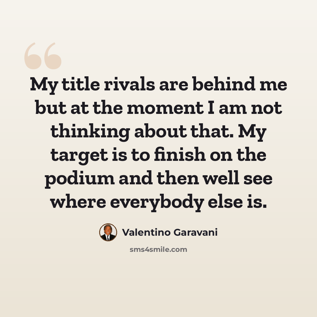 “My title rivals are behind me but at the moment I am not thinking about that. My target is to finish on the podium and then well see where everybody else is.” quote by Valentino Garavani