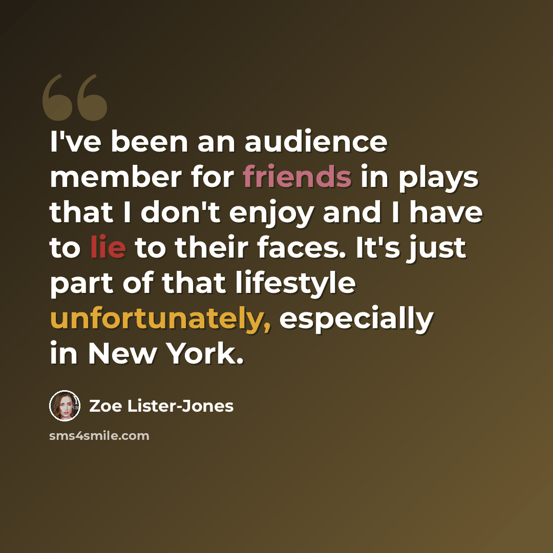 “I've been an audience member for friends in plays that I don't enjoy and I have to lie to their faces. It's just part of that lifestyle unfortunately, especially in New York.” quote by Zoe Lister-Jones