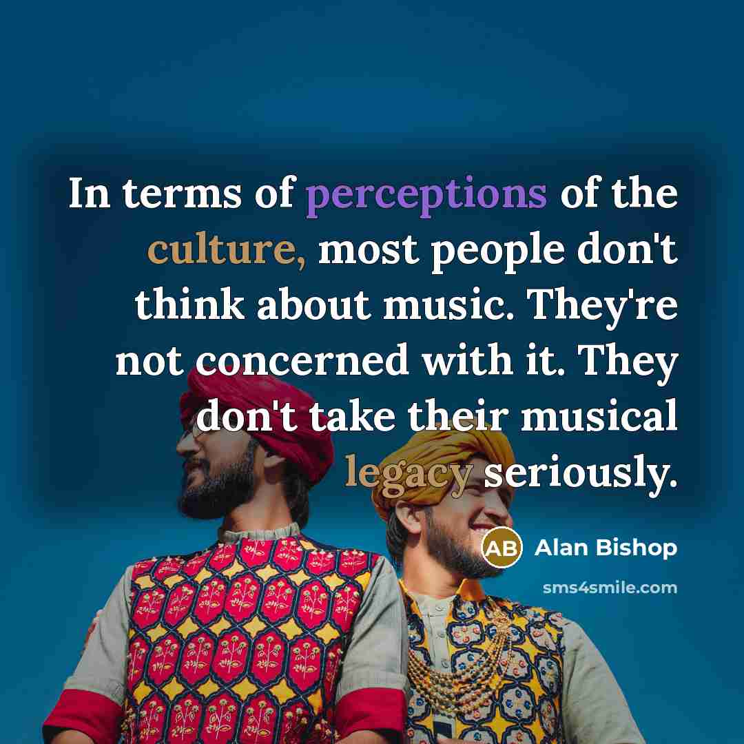 “In terms of perceptions of the culture, most people don't think about music. They're not concerned with it. They don't take their musical legacy seriously.” quote by Alan Bishop