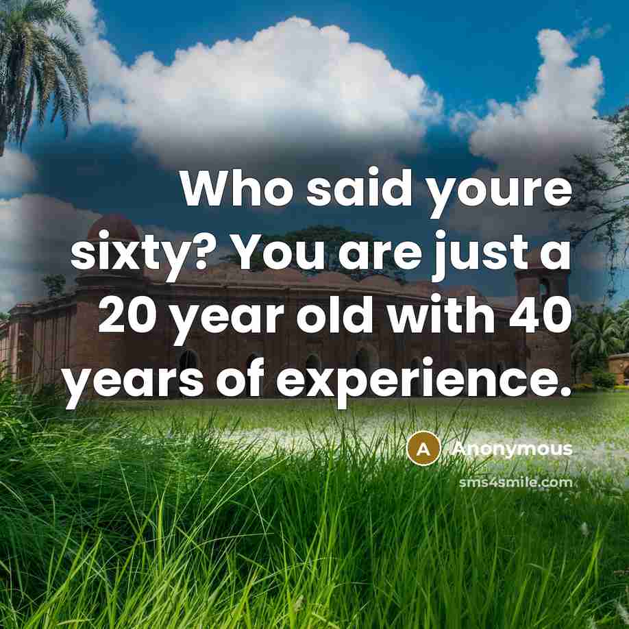“Who said youre sixty? You are just a 20 year old with 40 years of experience.” quote by Anonymous