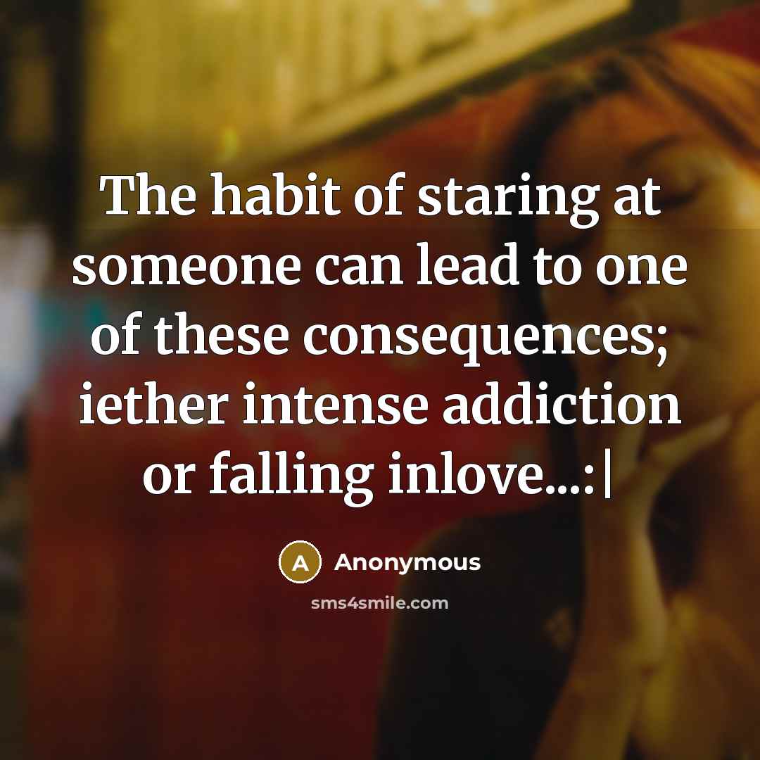 “The habit of staring at someone can lead to one of these consequences; iether intense addiction or falling inlove...:|” quote by Anonymous