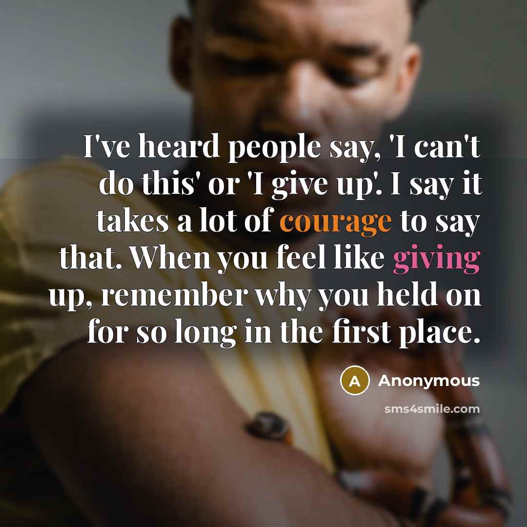 “I've heard people say, 'I can't do this' or 'I give up'. I say it takes a lot of courage to say that. When you feel like giving up, remember why you held on for so long in the first place.” quote by Anonymous
