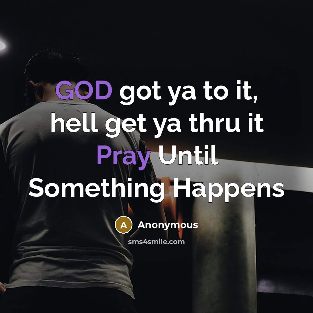 “GOD got ya to it, hell get ya thru it Pray Until Something Happens” quote by Anonymous