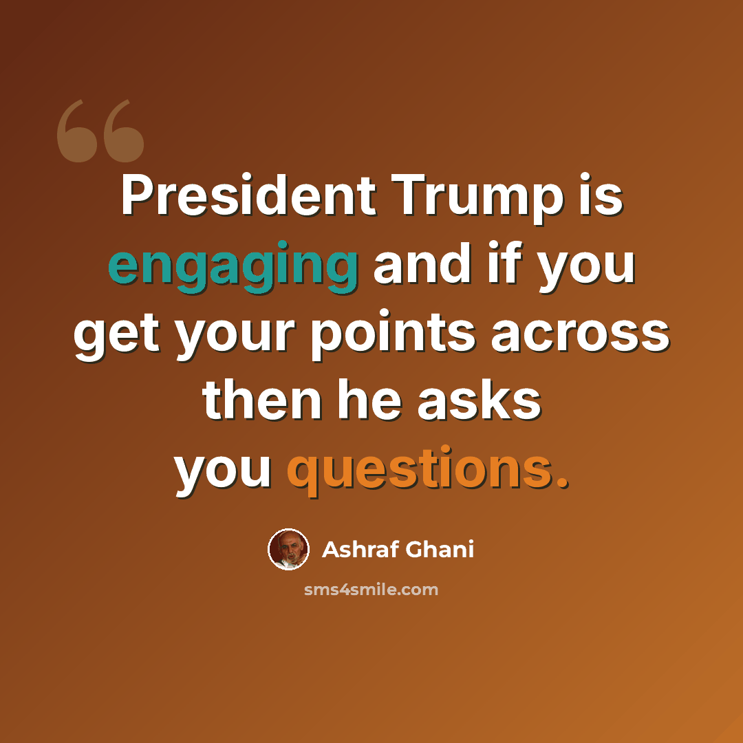 “President Trump is engaging and if you get your points across then he asks you questions.” quote by Ashraf Ghani
