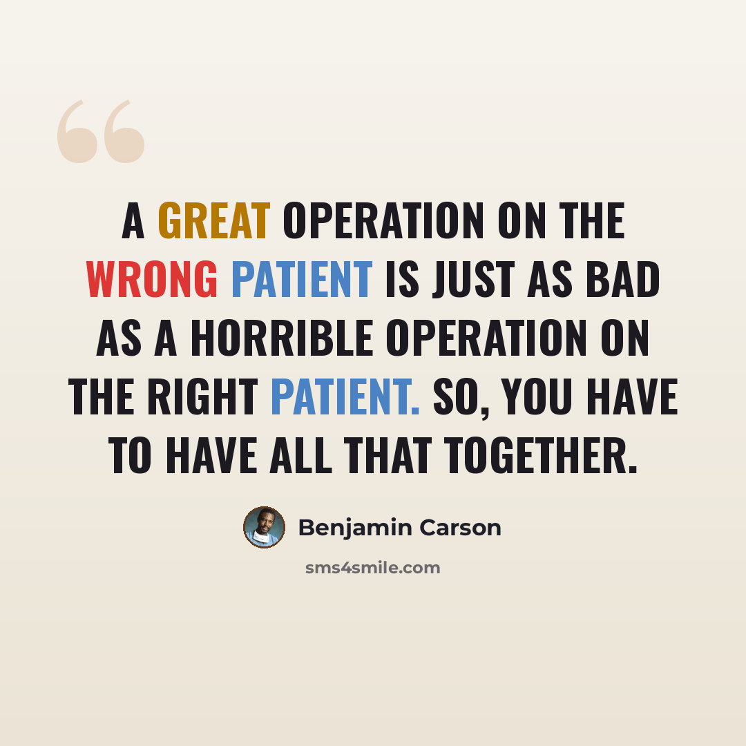 “A great operation on the wrong patient is just as bad as a horrible operation on the right patient. So, you have to have all that together.” quote by Benjamin Carson