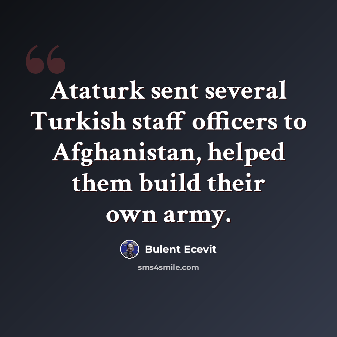 “Ataturk sent several Turkish staff officers to Afghanistan, helped them build their own army.” quote by Bulent Ecevit