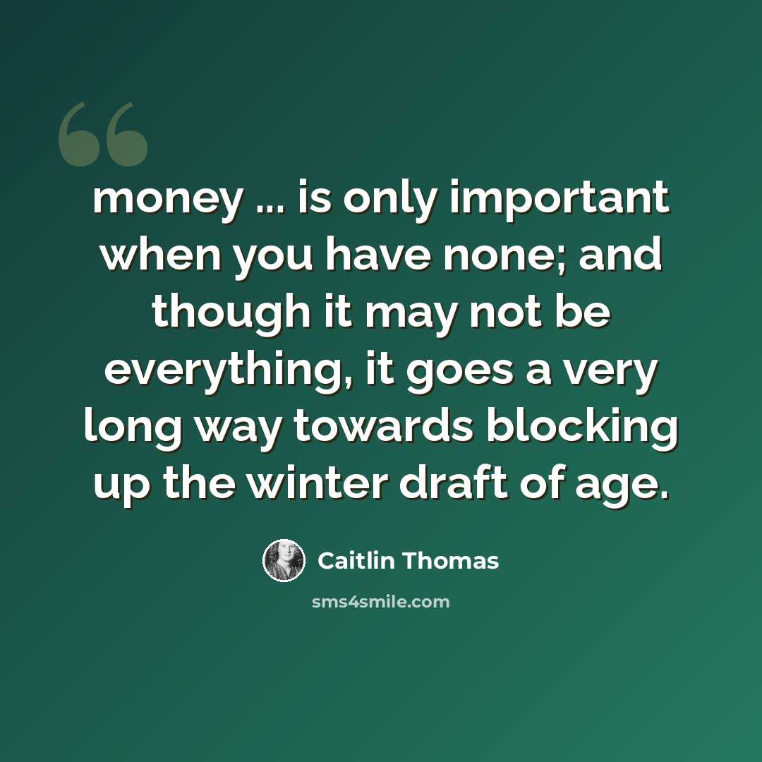 “money ... is only important when you have none; and though it may not be everything, it goes a very long way towards blocking up the winter draft of age.” quote by Caitlin Thomas