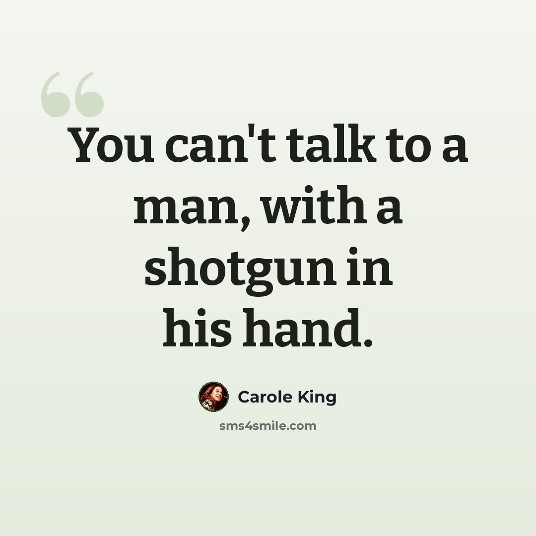 “You can't talk to a man, with a shotgun in his hand.” quote by Carole King