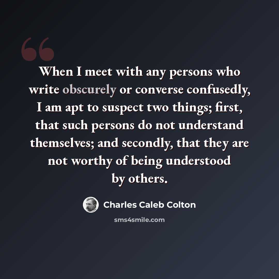 “When I meet with any persons who write obscurely or converse confusedly, I am apt to suspect two things; first, that such persons do not understand themselves; and secondly, that they are not worthy of being understood by others.” quote by Charles Caleb Colton