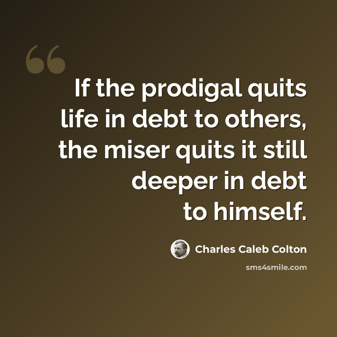 “If the prodigal quits life in debt to others, the miser quits it still deeper in debt to himself.” quote by Charles Caleb Colton