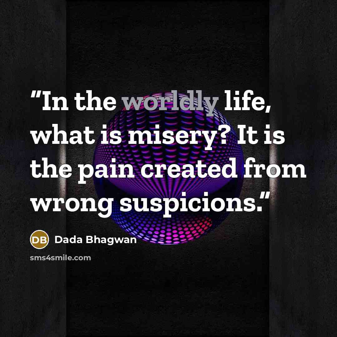 “In the worldly life, what is misery? It is the pain created from wrong suspicions.” quote by Dada Bhagwan