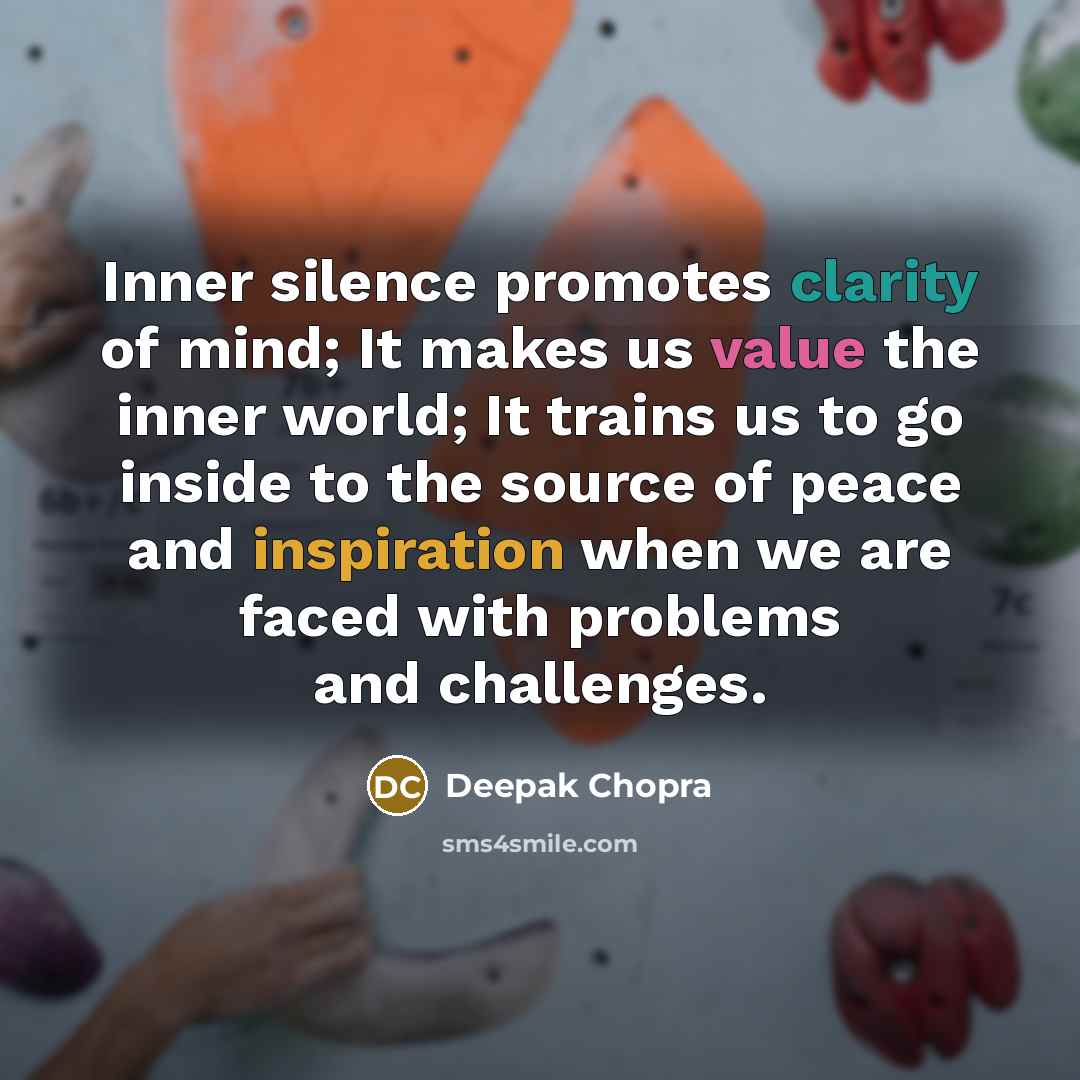 “Inner silence promotes clarity of mind; It makes us value the inner world; It trains us to go inside to the source of peace and inspiration when we are faced with problems and challenges.” quote by Deepak Chopra