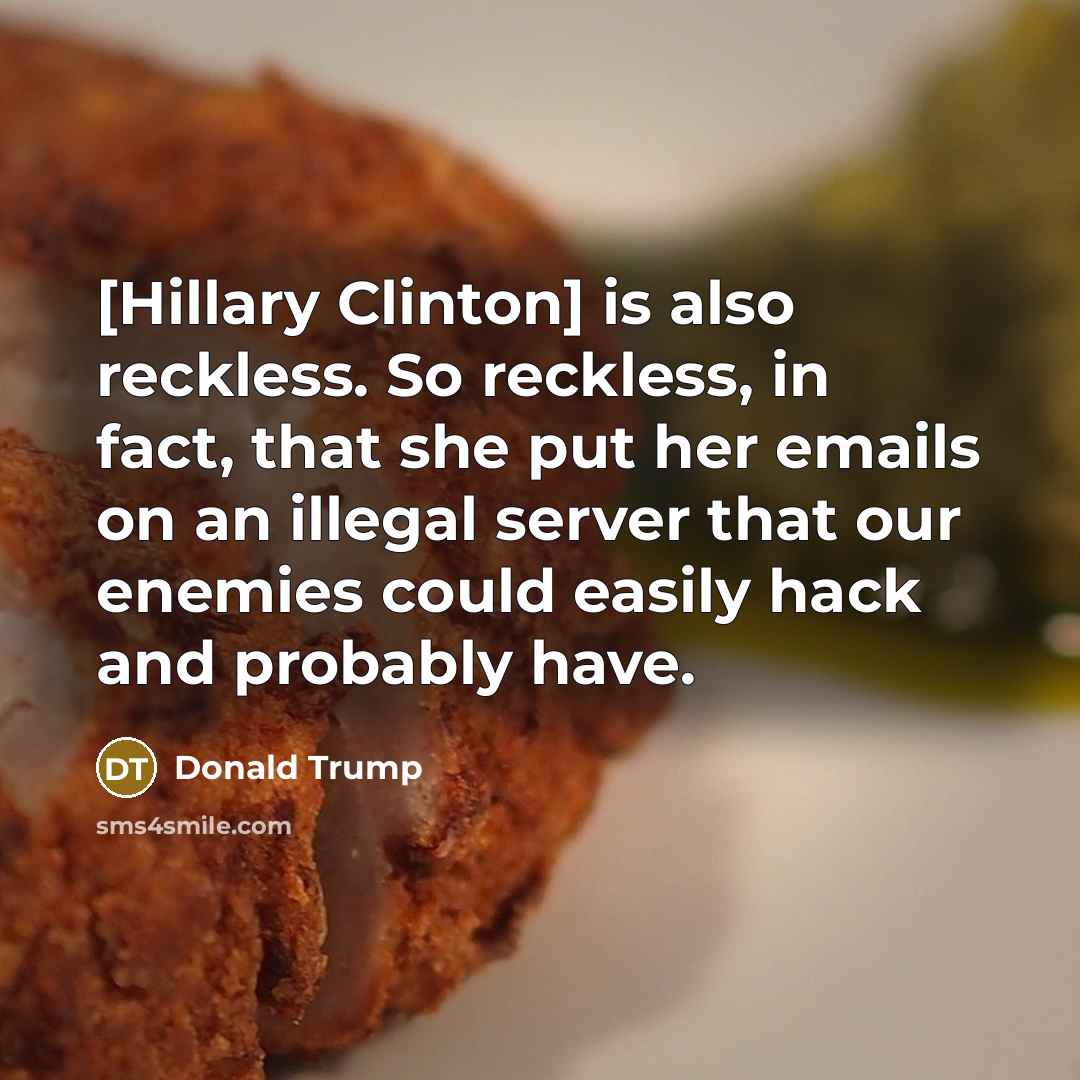 “[Hillary Clinton] is also reckless. So reckless, in fact, that she put her emails on an illegal server that our enemies could easily hack and probably have.” quote by Donald Trump