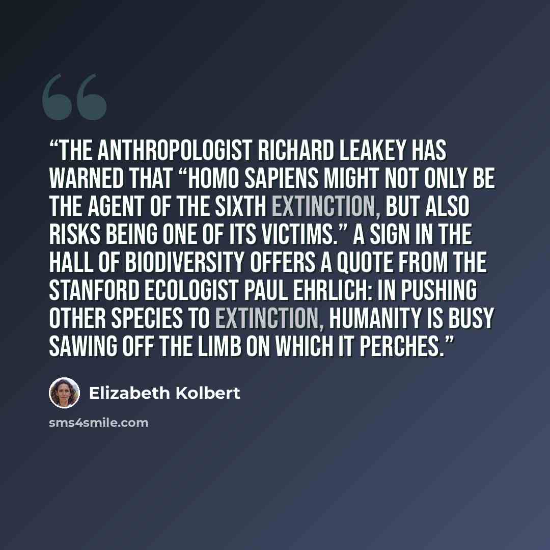“The anthropologist Richard Leakey has warned that “Homo sapiens might not only be the agent of the sixth extinction, but also risks being one of its victims.” A sign in the Hall of Biodiversity offers a quote from the Stanford ecologist Paul Ehrlich: IN PUSHING OTHER SPECIES TO EXTINCTION…” quote by Elizabeth Kolbert