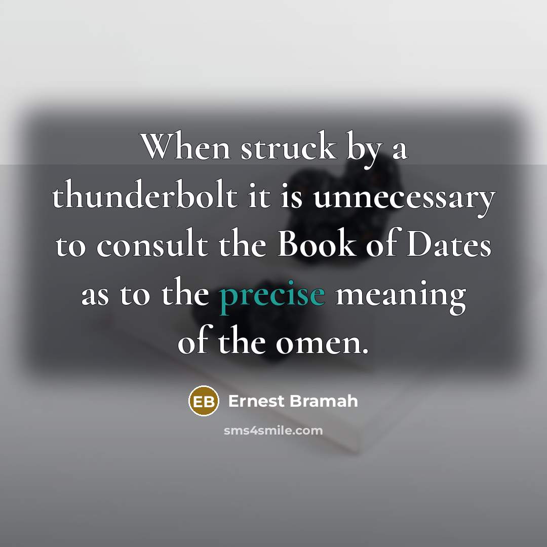 “When struck by a thunderbolt it is unnecessary to consult the Book of Dates as to the precise meaning of the omen.” quote by Ernest Bramah