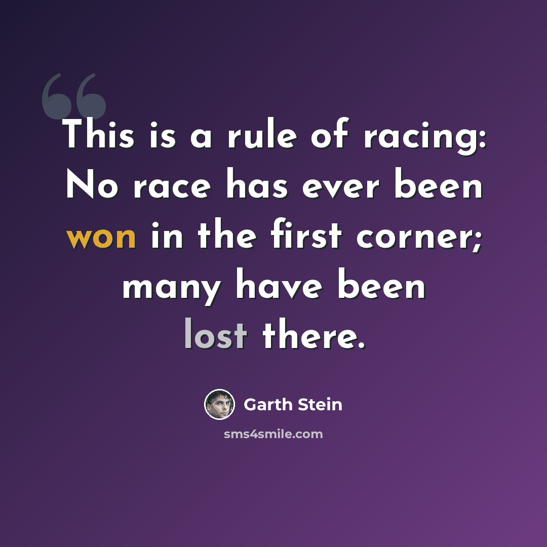 “This is a rule of racing: No race has ever been won in the first corner; many have been lost there.” quote by Garth Stein
