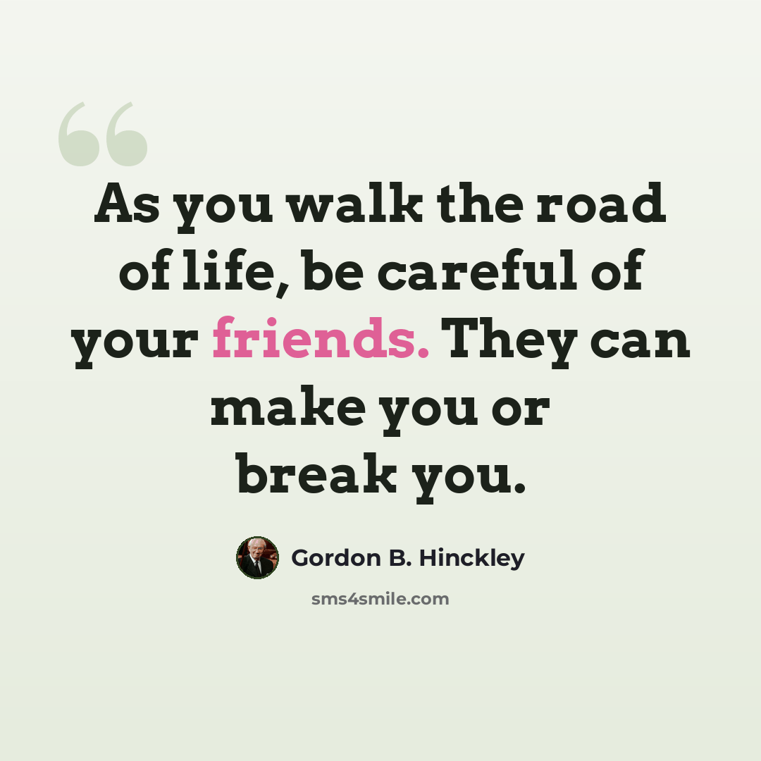 “As you walk the road of life, be careful of your friends. They can make you or break you.” quote by Gordon B. Hinckley