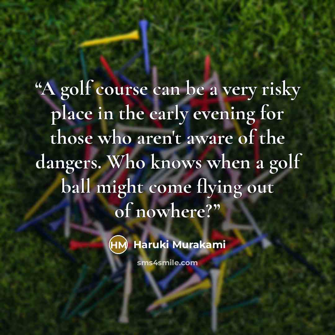 “A golf course can be a very risky place in the early evening for those who aren't aware of the dangers. Who knows when a golf ball might come flying out of nowhere?” quote by Haruki Murakami