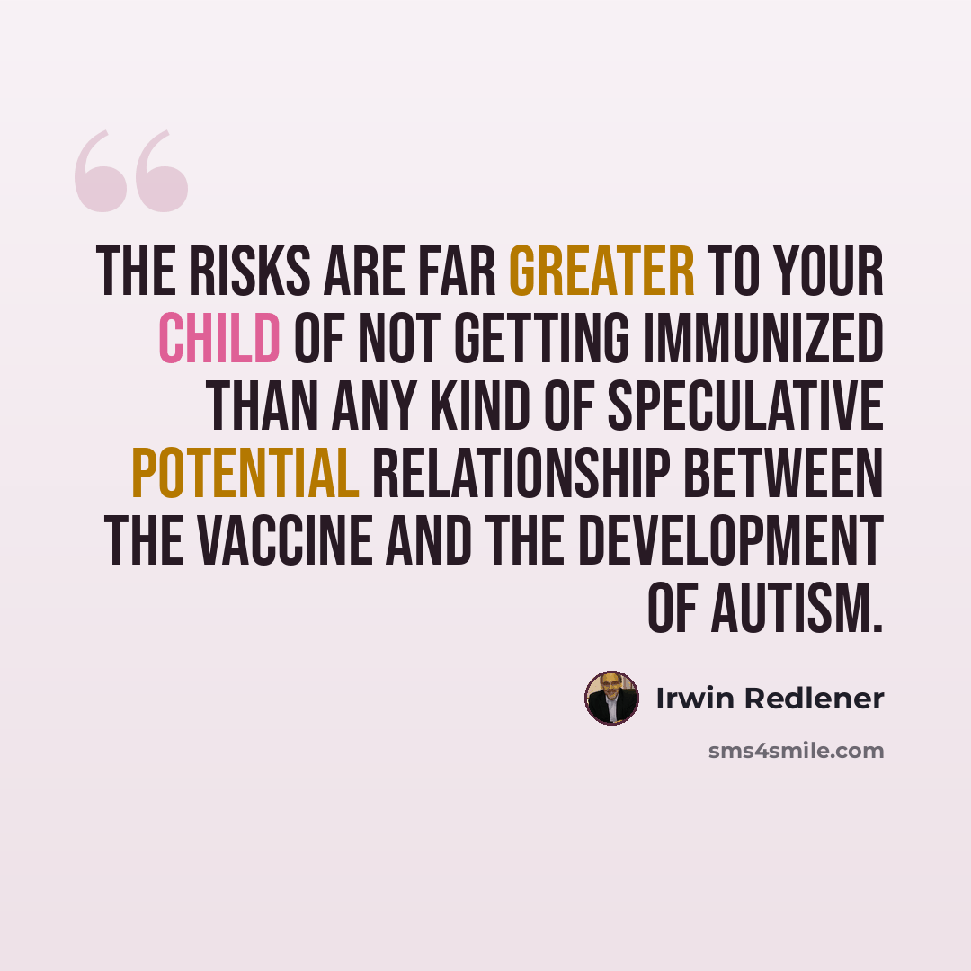“The risks are far greater to your child of not getting immunized than any kind of speculative potential relationship between the vaccine and the development of autism.” quote by Irwin Redlener