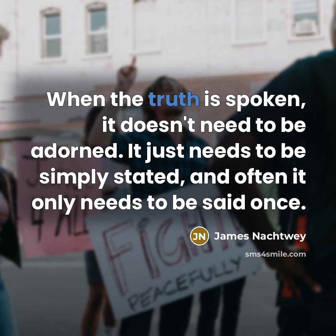 “When the truth is spoken, it doesn't need to be adorned. It just needs to be simply stated, and often it only needs to be said once.” quote by James Nachtwey