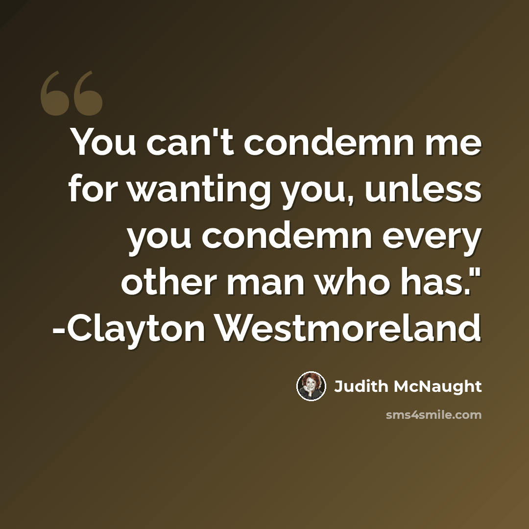 “You can't condemn me for wanting you, unless you condemn every other man who has." -Clayton Westmoreland” quote by Judith McNaught