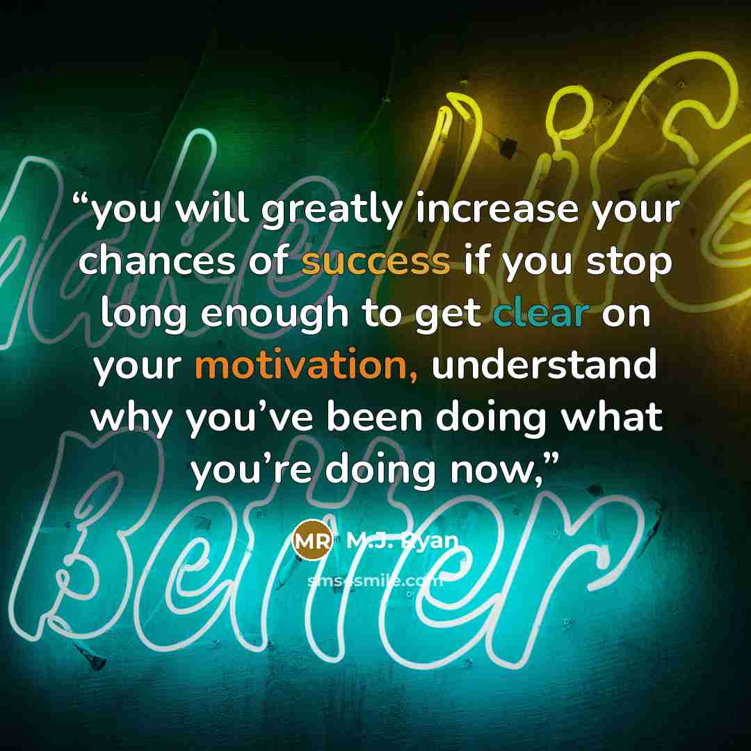 “you will greatly increase your chances of success if you stop long enough to get clear on your motivation, understand why you’ve been doing what you’re doing now,” quote by M.J. Ryan