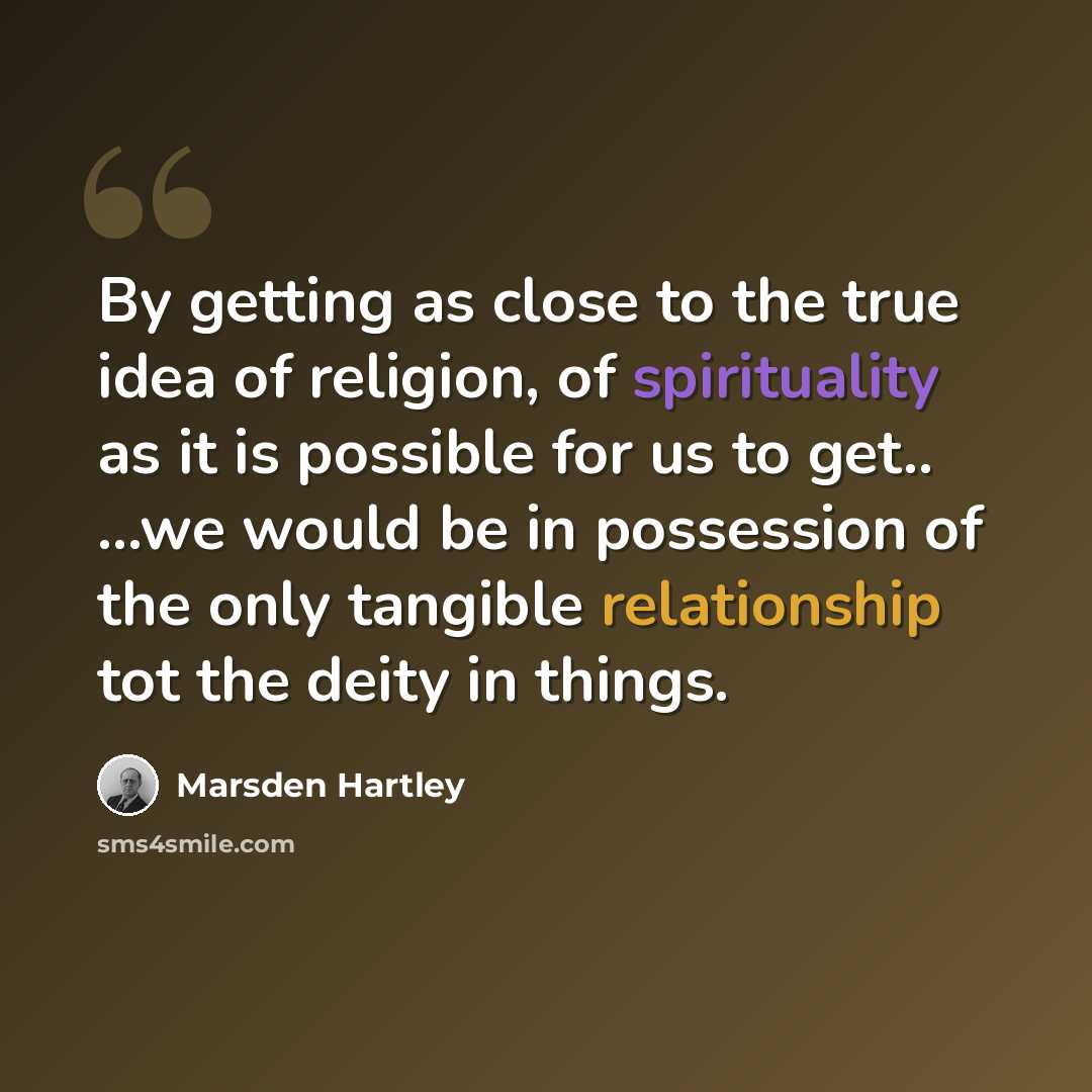 “By getting as close to the true idea of religion, of spirituality as it is possible for us to get.. ...we would be in possession of the only tangible relationship tot the deity in things.” quote by Marsden Hartley
