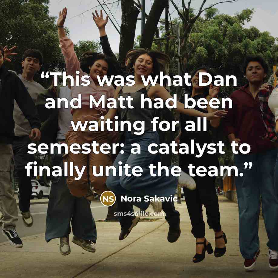 “This was what Dan and Matt had been waiting for all semester: a catalyst to finally unite the team.” quote by Nora Sakavic