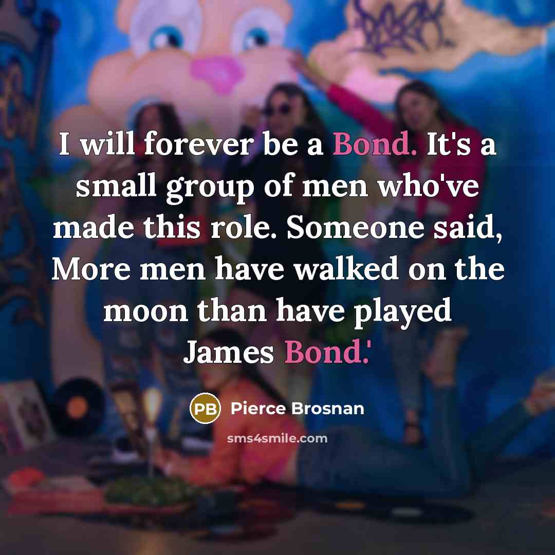 “I will forever be a Bond. It's a small group of men who've made this role. Someone said, More men have walked on the moon than have played James Bond.'” quote by Pierce Brosnan