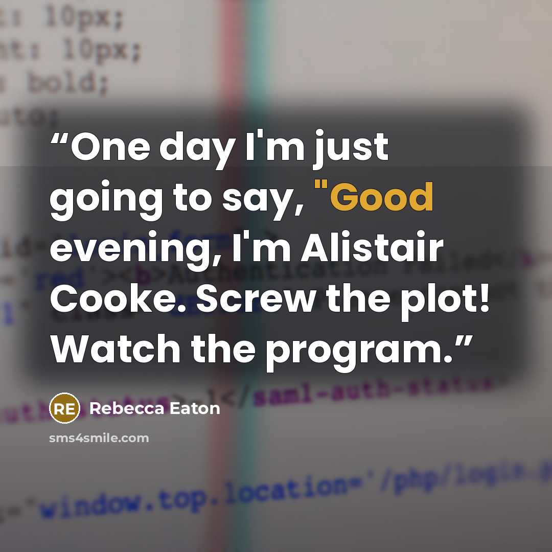 “One day I'm just going to say, "Good evening, I'm Alistair Cooke. Screw the plot! Watch the program.” quote by Rebecca Eaton