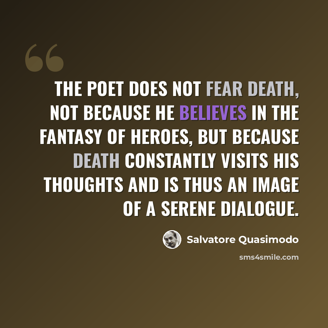 “The poet does not fear death, not because he believes in the fantasy of heroes, but because death constantly visits his thoughts and is thus an image of a serene dialogue.” quote by Salvatore Quasimodo