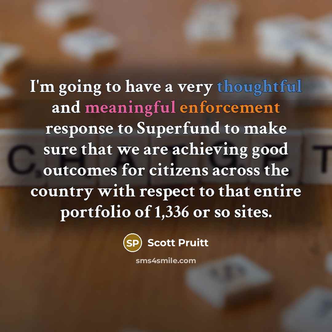 “I'm going to have a very thoughtful and meaningful enforcement response to Superfund to make sure that we are achieving good outcomes for citizens across the country with respect to that entire portfolio of 1,336 or so sites.” quote by Scott Pruitt
