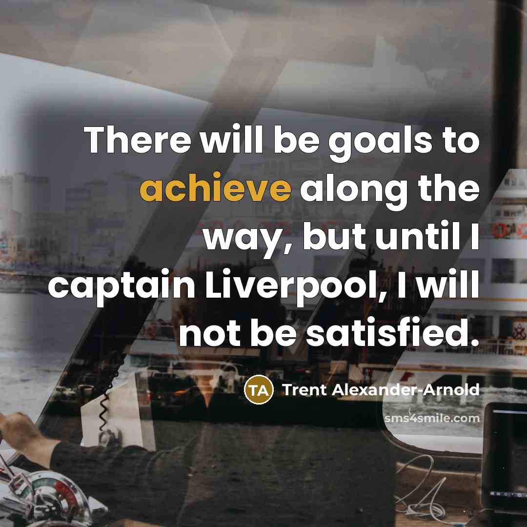 “There will be goals to achieve along the way, but until I captain Liverpool, I will not be satisfied.” quote by Trent Alexander-Arnold