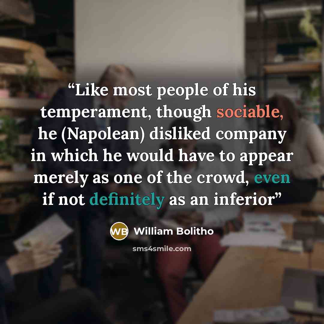 “Like most people of his temperament, though sociable, he (Napolean) disliked company in which he would have to appear merely as one of the crowd, even if not definitely as an inferior” quote by William Bolitho