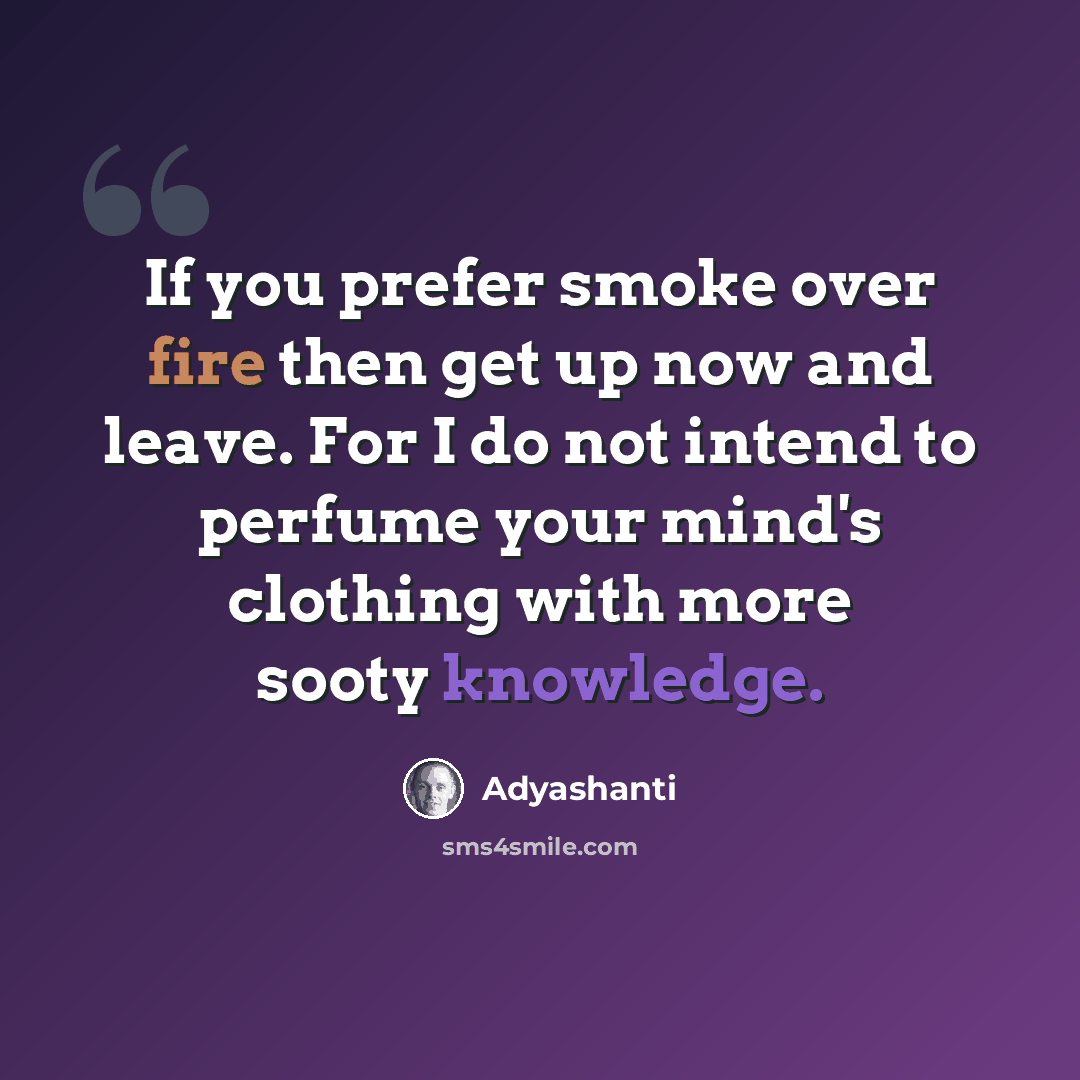 “If you prefer smoke over fire then get up now and leave. For I do not intend to perfume your mind's clothing with more sooty knowledge.” quote by Adyashanti