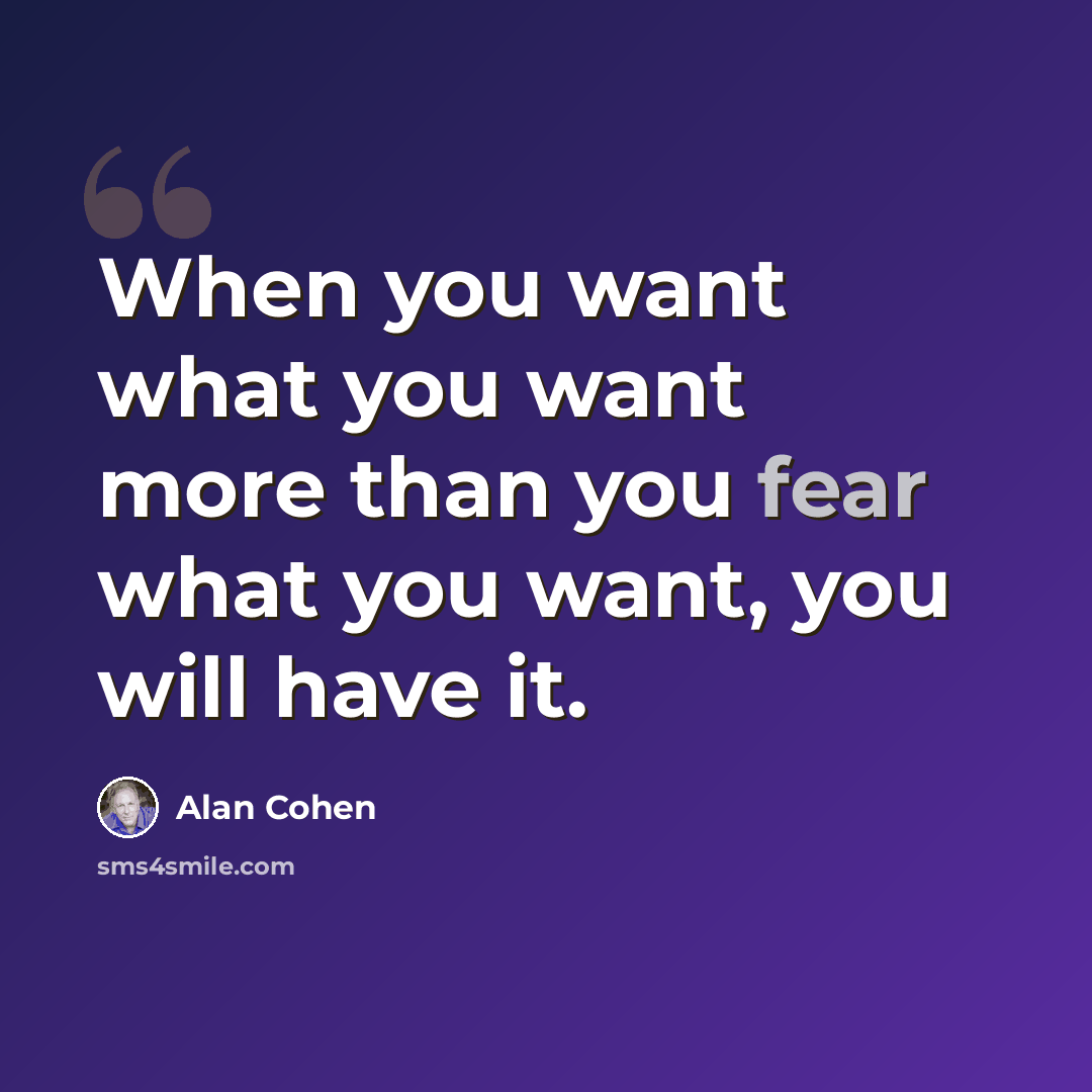 “When you want what you want more than you fear what you want, you will have it.” quote by Alan Cohen
