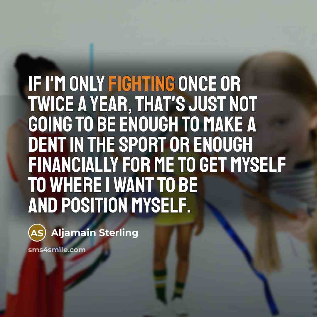 “If I'm only fighting once or twice a year, that's just not going to be enough to make a dent in the sport or enough financially for me to get myself to where I want to be and position myself.” quote by Aljamain Sterling