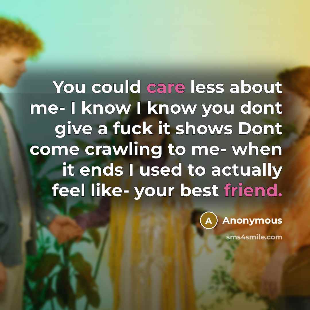 “You could care less about me- I know I know you dont give a fuck it shows Dont come crawling to me- when it ends I used to actually feel like- your best friend.” quote by Anonymous
