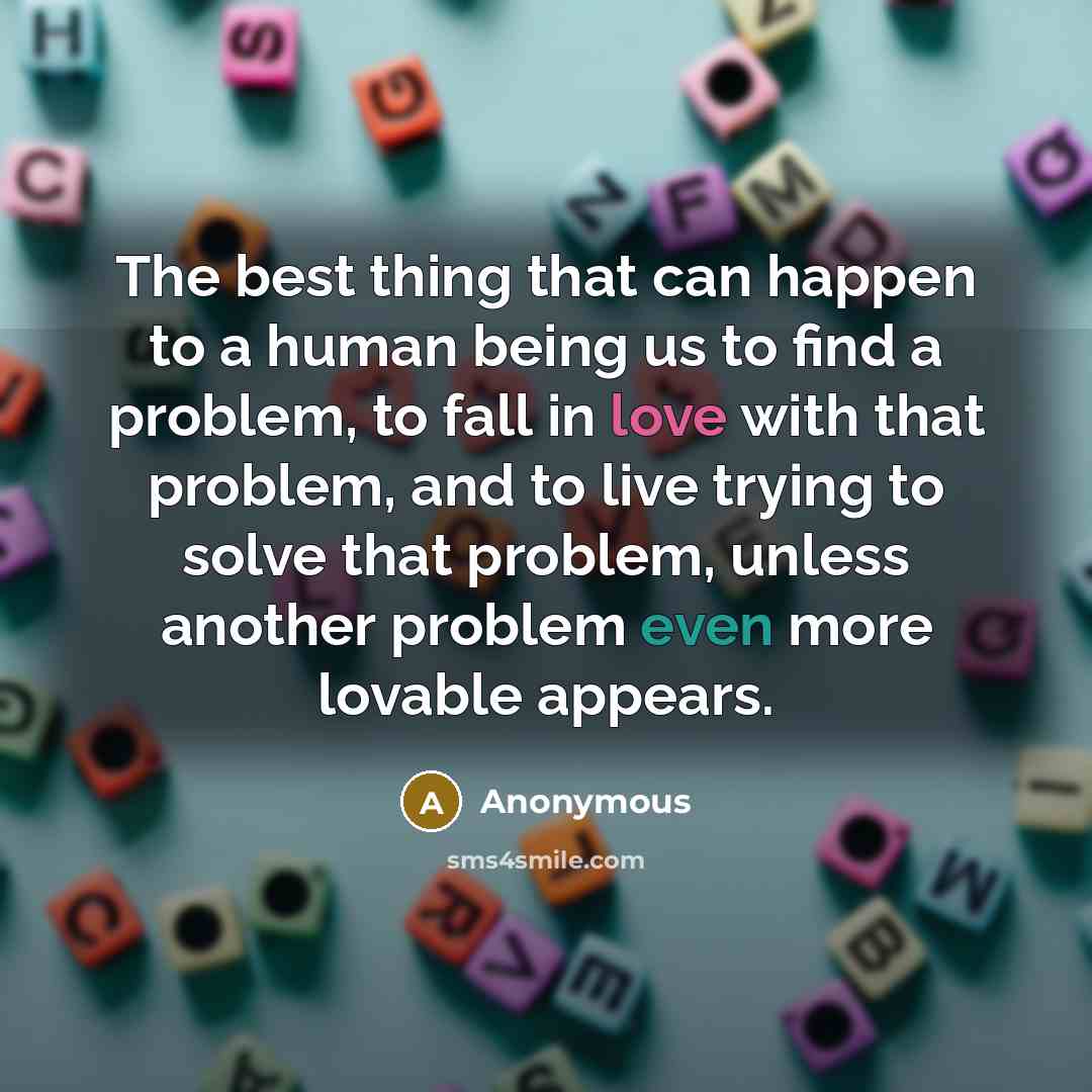 “The best thing that can happen to a human being us to find a problem, to fall in love with that problem, and to live trying to solve that problem, unless another problem even more lovable appears.” quote by Anonymous