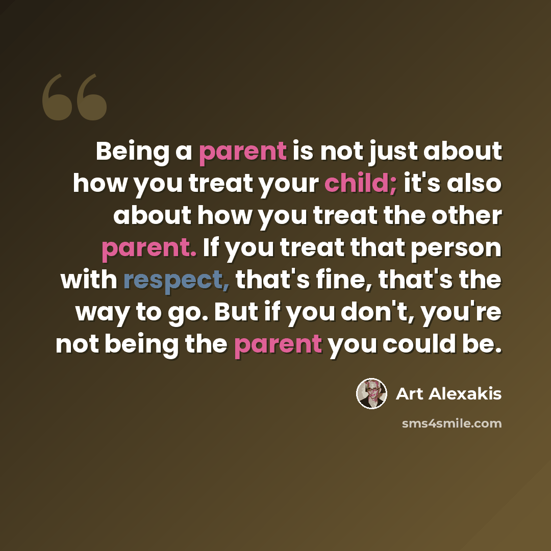 “Being a parent is not just about how you treat your child; it's also about how you treat the other parent. If you treat that person with respect, that's fine, that's the way to go. But if you don't, you're not being the parent you could be.” quote by Art Alexakis