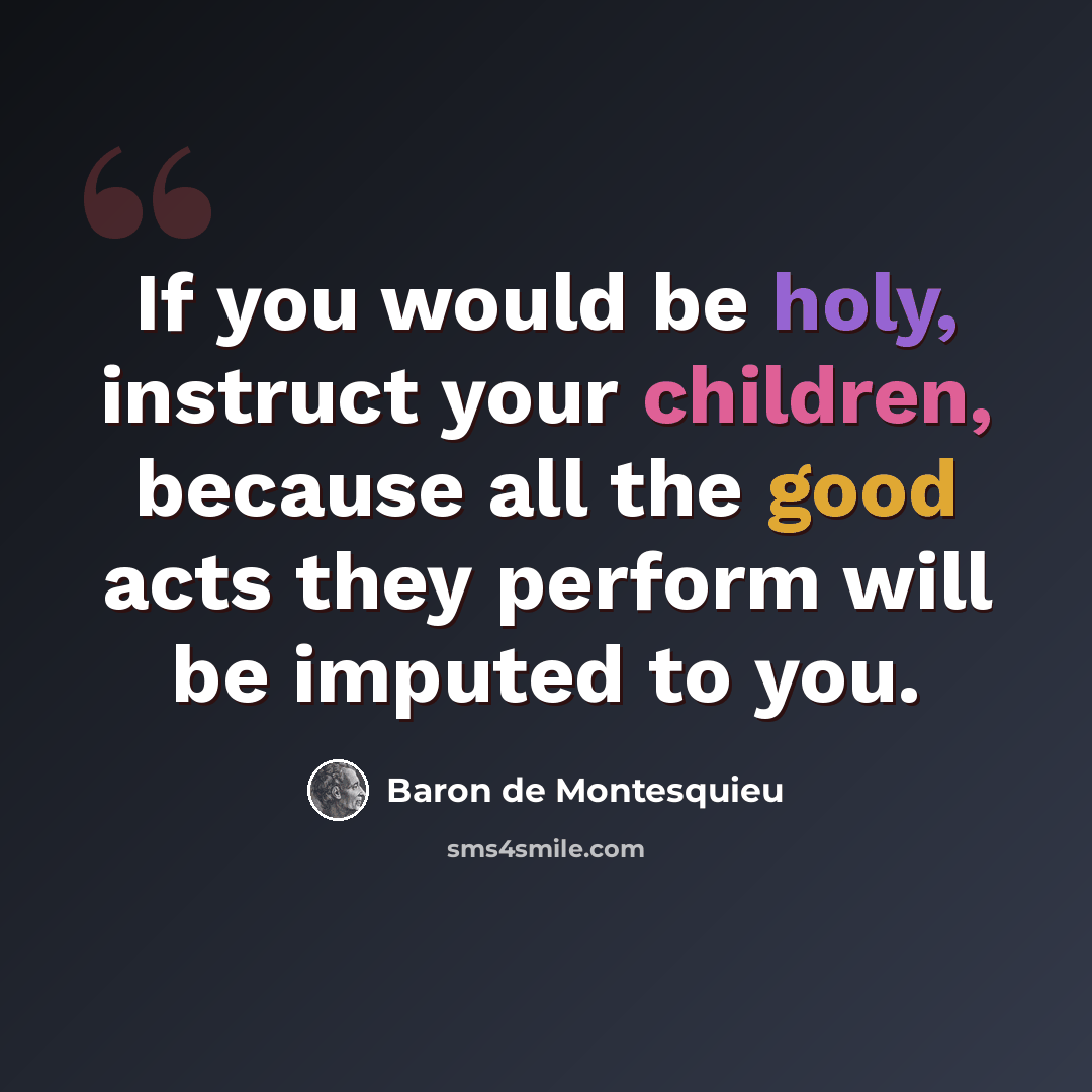 “If you would be holy, instruct your children, because all the good acts they perform will be imputed to you.” quote by Baron de Montesquieu