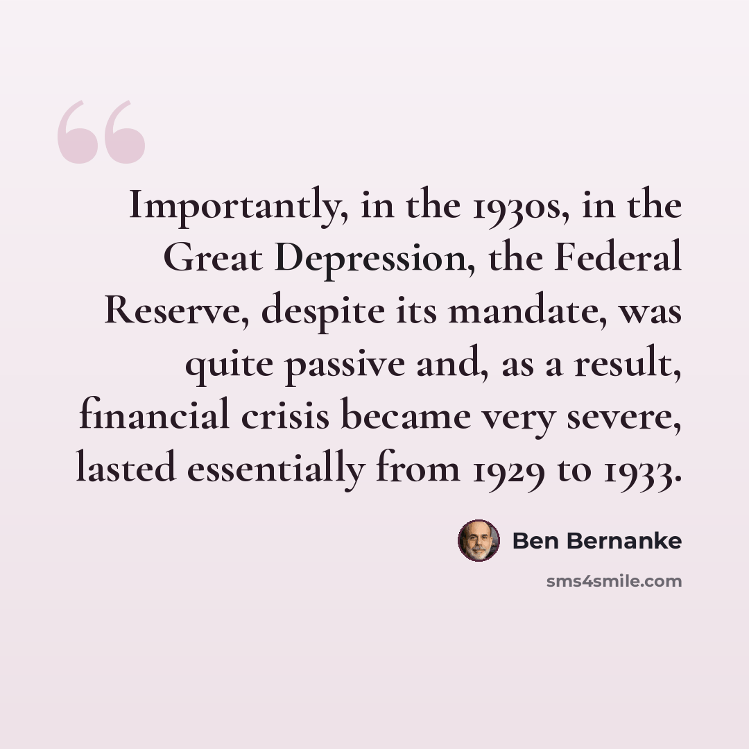 “Importantly, in the 1930s, in the Great Depression, the Federal Reserve, despite its mandate, was quite passive and, as a result, financial crisis became very severe, lasted essentially from 1929 to 1933.” quote by Ben Bernanke