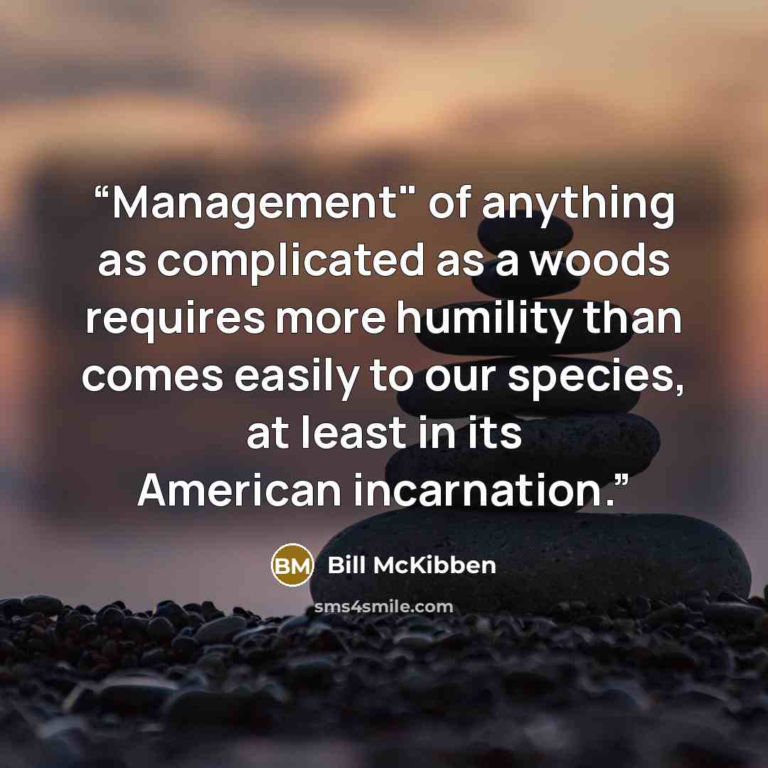 “Management" of anything as complicated as a woods requires more humility than comes easily to our species, at least in its American incarnation.” quote by Bill McKibben