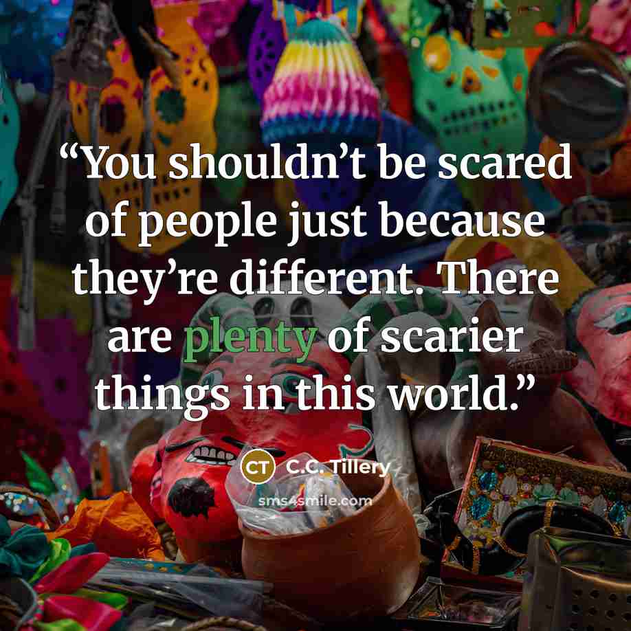 “You shouldn’t be scared of people just because they’re different. There are plenty of scarier things in this world.” quote by C.C. Tillery