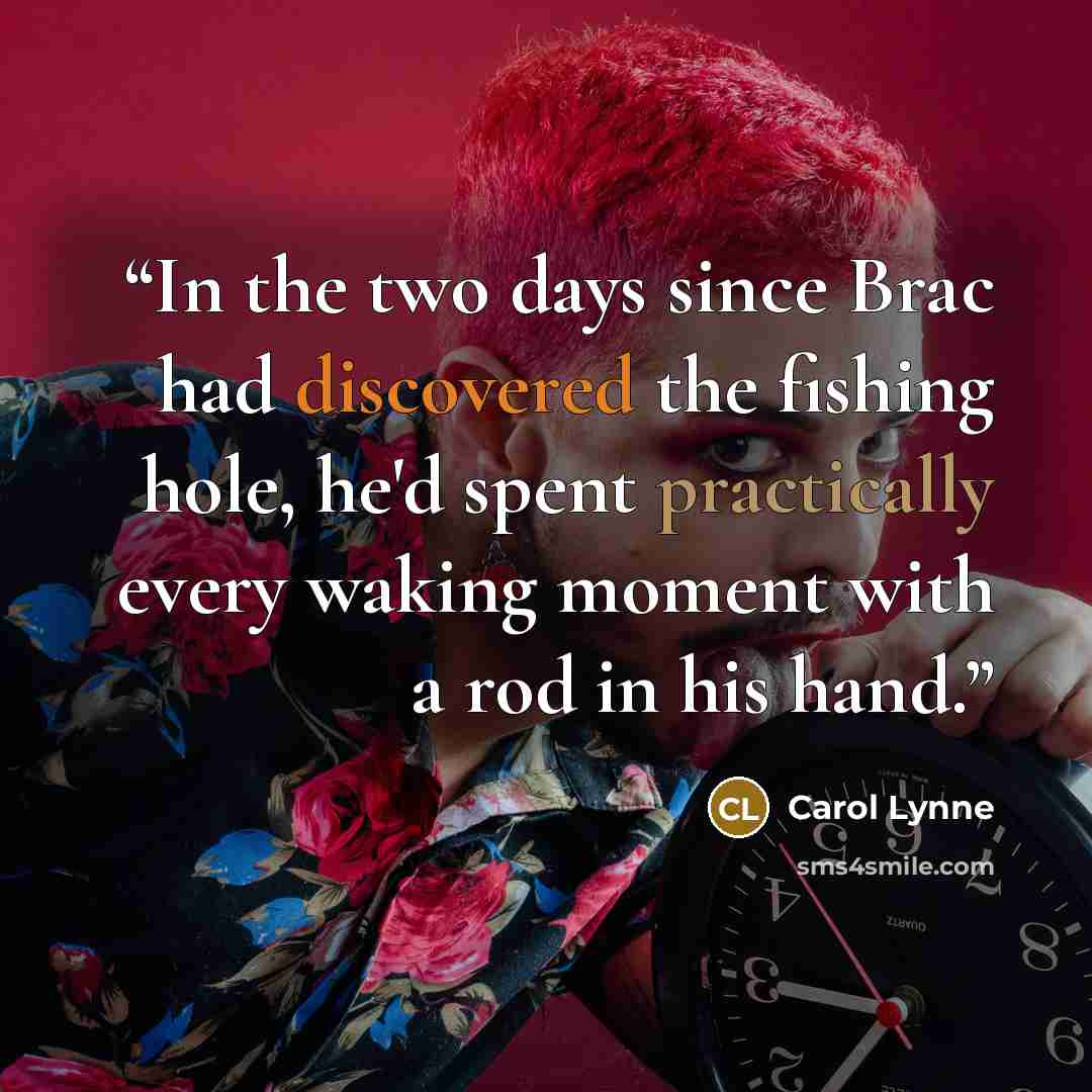 “In the two days since Brac had discovered the fishing hole, he'd spent practically every waking moment with a rod in his hand.” quote by Carol Lynne