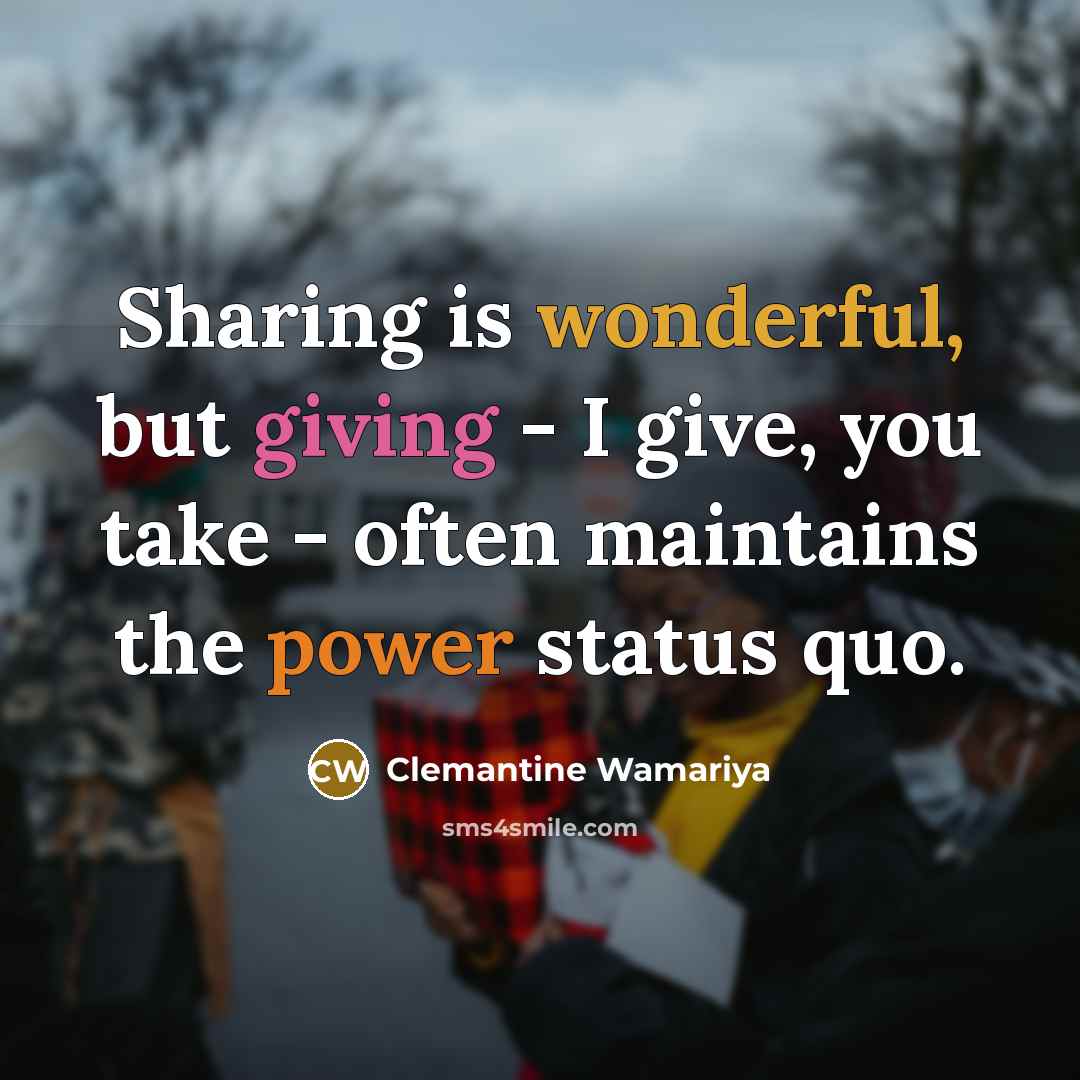 “Sharing is wonderful, but giving - I give, you take - often maintains the power status quo.” quote by Clemantine Wamariya