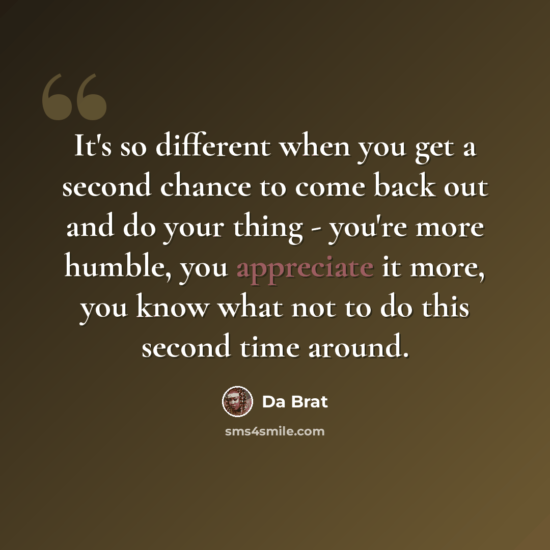 “It's so different when you get a second chance to come back out and do your thing - you're more humble, you appreciate it more, you know what not to do this second time around.” quote by Da Brat