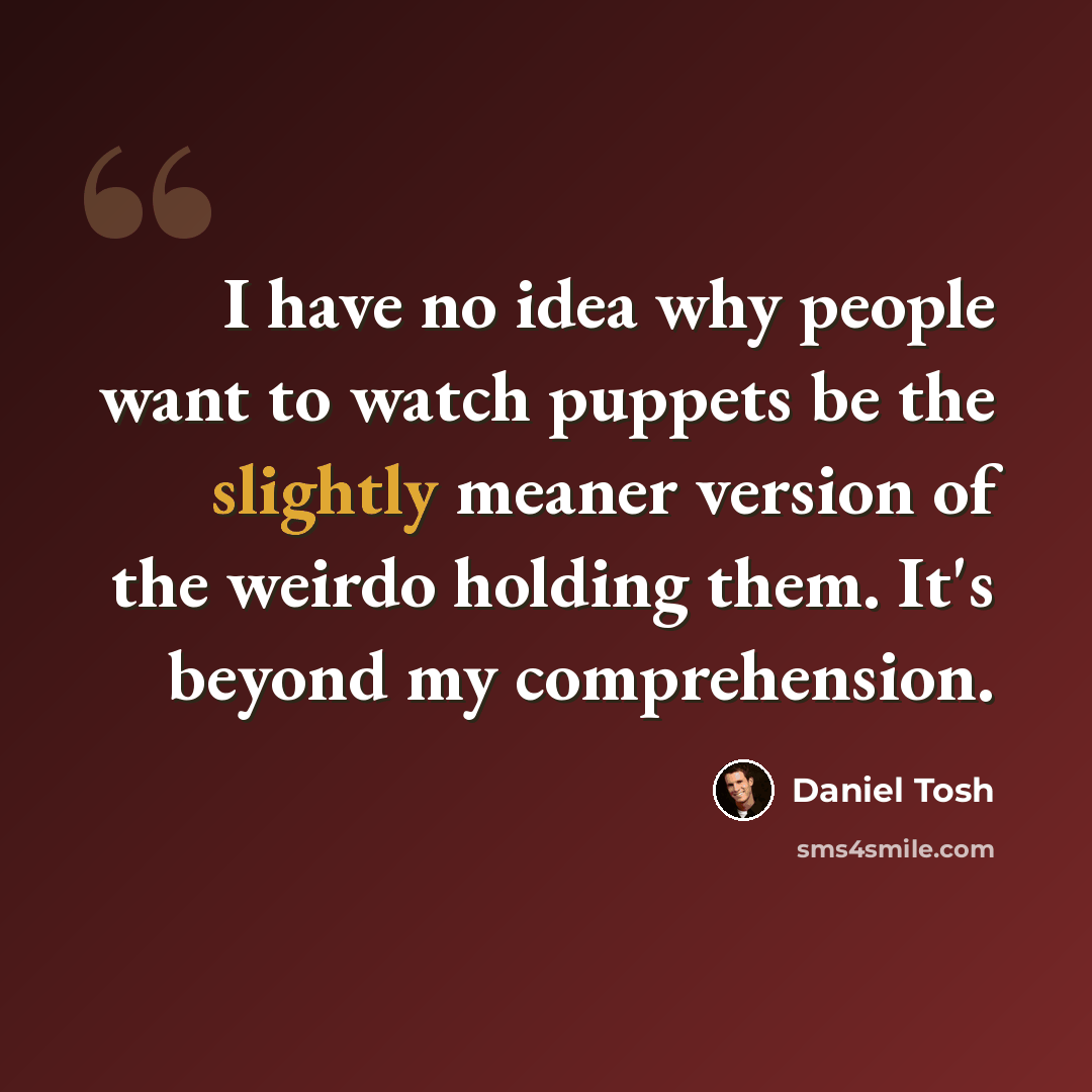 “I have no idea why people want to watch puppets be the slightly meaner version of the weirdo holding them. It's beyond my comprehension.” quote by Daniel Tosh