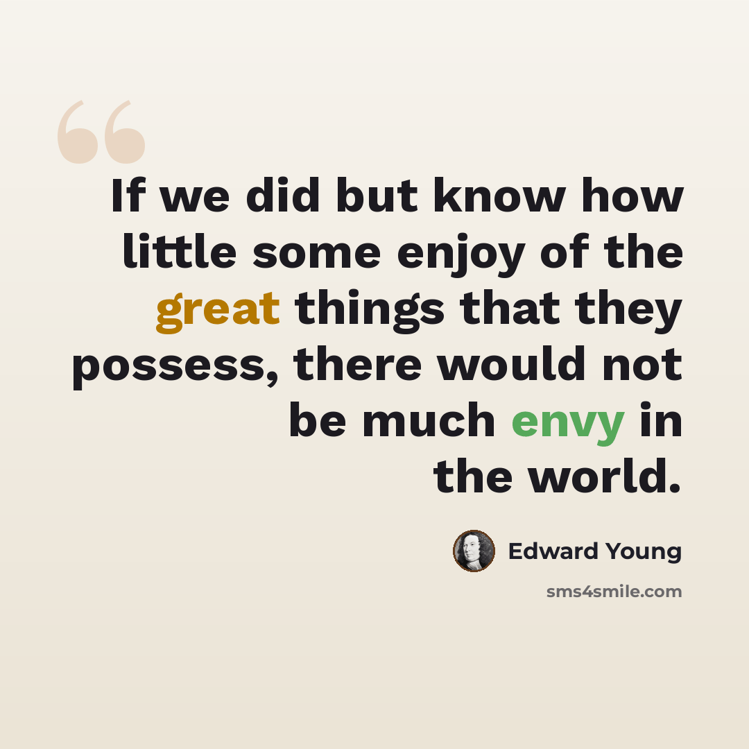 “If we did but know how little some enjoy of the great things that they possess, there would not be much envy in the world.” quote by Edward Young