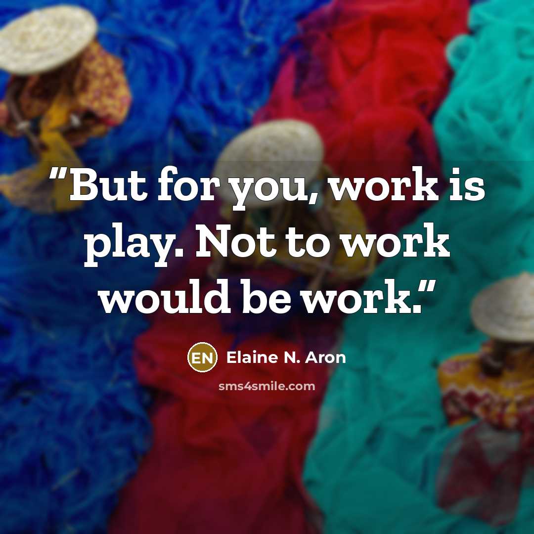 “But for you, work is play. Not to work would be work.” quote by Elaine N. Aron